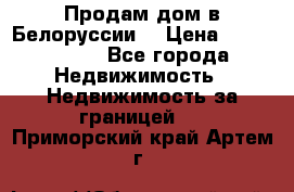 Продам дом в Белоруссии  › Цена ­ 1 300 000 - Все города Недвижимость » Недвижимость за границей   . Приморский край,Артем г.